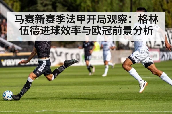 马赛新赛季法甲开局观察:格林伍德进球效率与欧冠前景分析