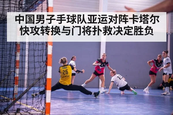 中国男子手球队亚运对阵卡塔尔 快攻转换与门将扑救决定胜负